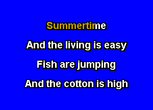 Summertime
And the living is easy

Fish are jumping

And the cotton is high