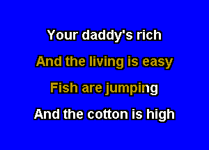 Your daddy's rich
And the living is easy

Fish are jumping

And the cotton is high