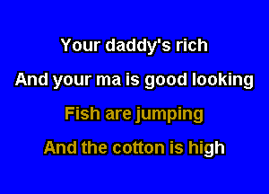 Your daddy's rich

And your ma is good looking

Fish are jumping

And the cotton is high