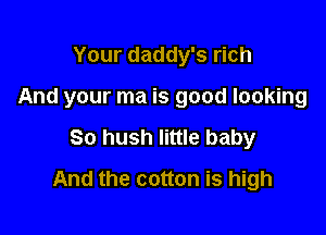 Your daddy's rich
And your ma is good looking

So hush little baby

And the cotton is high