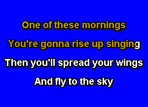 One of these mornings
You're gonna rise up singing
Then you'll spread your wings

And fly to the sky