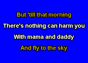 But 'till that morning

There's nothing can harm you

With mama and daddy

And fly to the sky