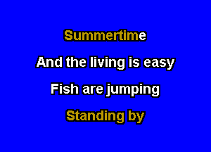 Summertime

And the living is easy

Fish are jumping

Standing by