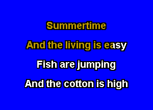 Summertime
And the living is easy

Fish are jumping

And the cotton is high