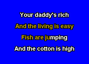 Your daddy's rich
And the living is easy

Fish are jumping

And the cotton is high