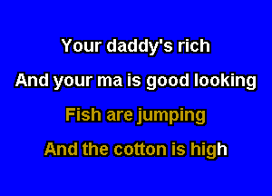 Your daddy's rich

And your ma is good looking

Fish are jumping

And the cotton is high