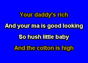 Your daddy's rich
And your ma is good looking

So hush little baby

And the cotton is high