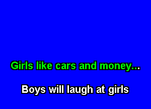 Girls like cars and money...

Boys will laugh at girls