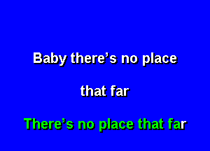Baby there,s no place

that far

Therds no place that far