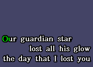 Our guardian star
lost all his glow
the day that I lost you