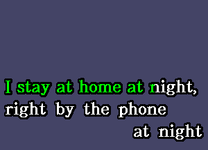 I stay at home at night,
right by the phone
at night