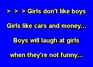 za z? t) Girls don't like boys

Girls like cars and money...

Boys will laugh at girls

when they're not funny...