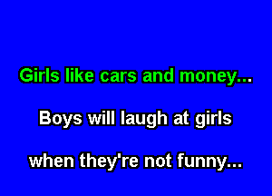 Girls like cars and money...

Boys will laugh at girls

when they're not funny...