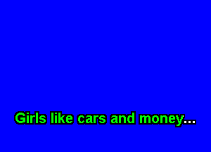 Girls like cars and money...