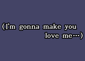 (Fm gonna make you

love me---)
