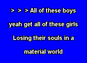 .3 r t' All of these boys

yeah get all of these girls

Losing their souls in a

material world