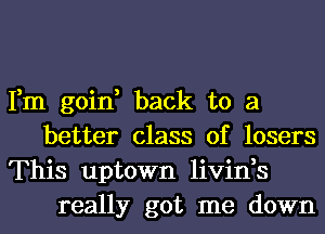 Fm goin, back to a
better class of losers

This uptown livin,s
really got me down