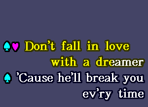 9 Don,t fall in love

With a dreamer
9 Cause he ll break you

evR-y time I