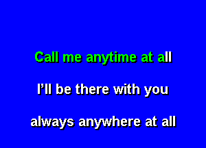 Call me anytime at all

llll be there with you

always anywhere at all