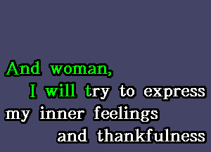 And woman,
I Will try to express
my inner feelings
and thankfulness