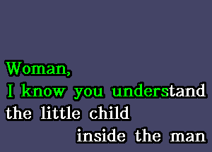 Woman,

I know you understand

the little child
inside the man