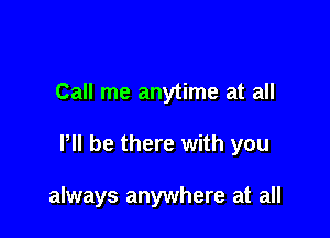 Call me anytime at all

llll be there with you

always anywhere at all