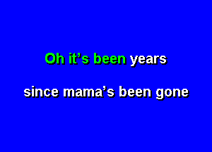 Oh it,s been years

since mama s been gone
