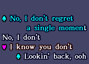 9 No, I don t regret
a single moment

No, I don t
I know you don,t
Q Lookin back, ooh