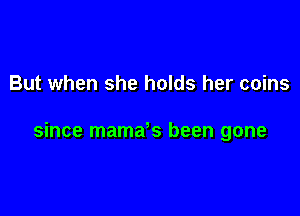 But when she holds her coins

since mama s been gone