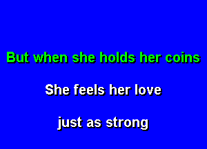 But when she holds her coins

She feels her love

just as strong