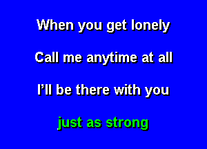 When you get lonely

Call me anytime at all

P be there with you

just as strong