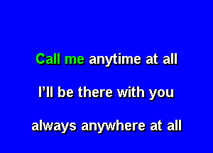 Call me anytime at all

llll be there with you

always anywhere at all