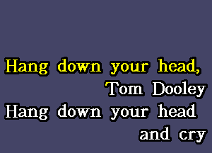 Hang down your head,

Tom Dooley
Hang down your head
and cry