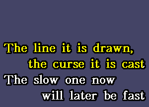The line it is drawn,
the curse it is cast
The slow one now
Will later be fast