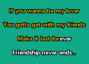 If you wanna be my lover
You gotta get with my friends
Make it last forever

Friendship never ends..