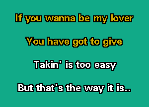 If you wanna be my lover
You have got to give

Takin' is too easy

But that's the way it is..