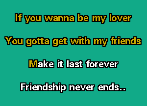If you wanna be my lover
You gotta get with my friends
Make it last forever

Friendship never ends..