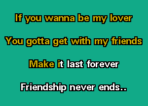 If you wanna be my lover
You gotta get with my friends
Make it last forever

Friendship never ends..
