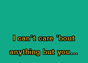 lcan't care 'bout

anything but you...