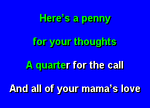 Here s a penny

for your thoughts

A quarter for the call

And all of your mamars love