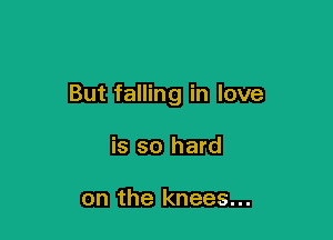 But falling in love

is so hard

on the knees...