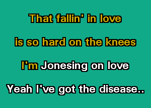 That fallin' in love
is so hard on the knees
I'm Jonesing on love

Yeah I've got the disease..
