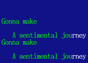 Gonna make

A sentimental journey
Gonna make

A sentimental journey