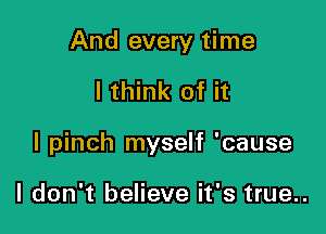 And every time

I think of it
I pinch myself 'cause

I don't believe it's true..