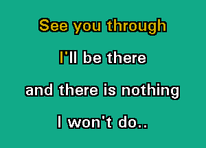 See you through

I'll be there

and there is nothing

lwon't do..