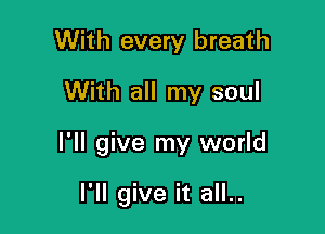 With every breath

With all my soul

I'll give my world

I'll give it all..