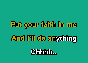 Put your faith in me

And I'll do anything
Ohhhh..