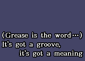 (Grease is the word---)
It,s got a groove,
ifs got a meaning