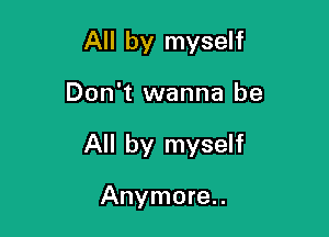 All by myself

Don't wanna be

All by myself

Anymore.