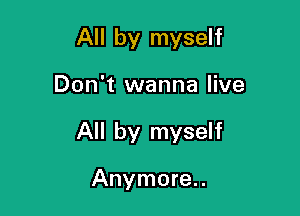 All by myself

Don't wanna live

All by myself

Anymore.